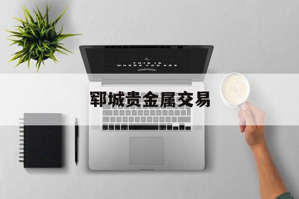 郓城贵金属交易(贵金属交易中心的电话)
